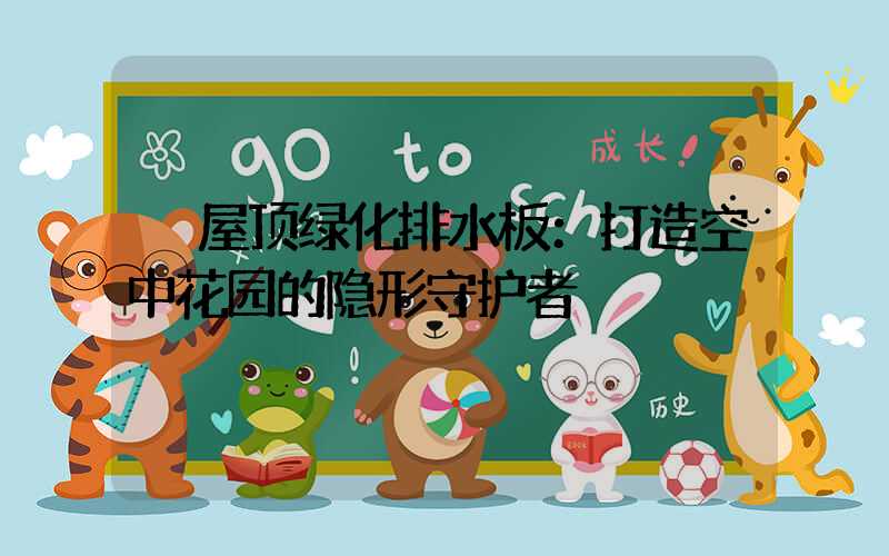  屋顶绿化排水板：打造空中花园的隐形守护者